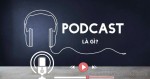 Podcast là gì? Lợi ích của Podcast và hướng dẫn cách nghe